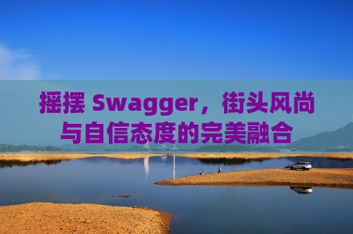 摇摆 Swagger，街头风尚与自信态度的完美融合