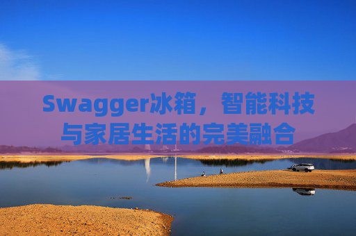 Swagger冰箱，智能科技与家居生活的完美融合